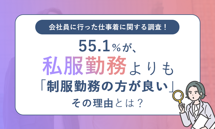 【会社員に行った仕事着に関する調査】55.1%が、私服勤務よりも「制服勤務の方が良い」その理由とは？