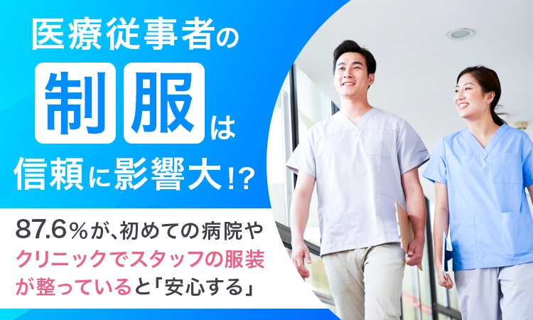 【医療従事者の制服は信頼に影響大！？】87.6％が、初めての病院やクリニックでスタッフの服装が整っていると「安心する」